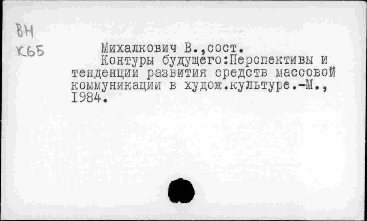 ﻿ьн
гМихалкович В.,сост.
Контуры будущего:Перспективы и тенденции развития средств массовой коммуникации в худож.культуре.-М., 1984.